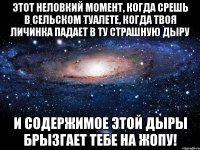 этот неловкий момент, когда срешь в сельском туалете, когда твоя личинка падает в ту страшную дыру и содержимое этой дыры брызгает тебе на жопу!