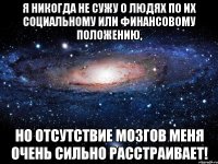 я никогда не сужу о людях по их социальному или финансовому положению, но отсутствие мозгов меня очень сильно расстраивает!