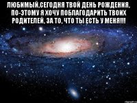 любимый,сегодня твой день рождения, по-этому я хочу поблагодарить твоих родителей, за то, что ты есть у меня!!! 