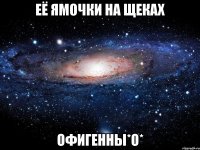 её ямочки на щеках офигенны*о*