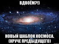 вдвоём?!) новый шаблон космоса. (круче предыдущего)