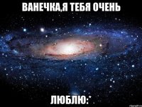 ванечка,я тебя очень люблю:*