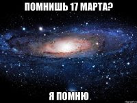 помнишь 17 марта? я помню