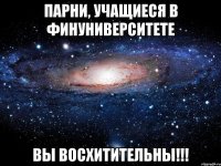 парни, учащиеся в финуниверситете вы восхитительны!!!