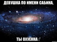 девушка по имени сабина, ты охуенна :*