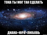 тока ты мог так сделать диана+юра+любовь