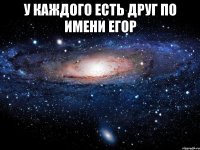 у каждого есть друг по имени егор 