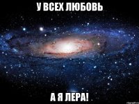 у всех любовь а я лера!