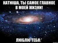 катюша, ты самое главное в моей жизни! люблю тебя:*