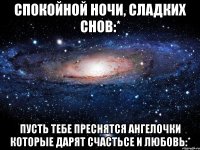 спокойной ночи, сладких снов:* пусть тебе преснятся ангелочки которые дарят счастьсе и любовь:*