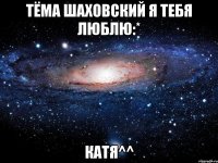 тёма шаховский я тебя люблю:* катя^^