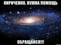 кириченко, нужна помощь - обращайся!!!