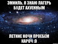 эмииль, я знаю лагерь будет ахуенным летние ночи проебем кароч :d