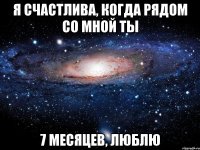 я счастлива, когда рядом со мной ты 7 месяцев, люблю