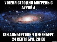 у меня сегодня мигрень с аурой :( (ян альбертович дененберг, 24 сентября, 2013)