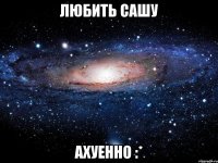 любить сашу ахуенно :*