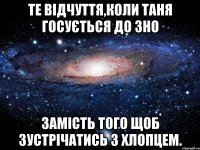 те відчуття,коли таня госується до зно замість того щоб зустрічатись з хлопцем.