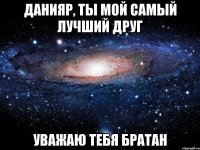 данияр, ты мой самый лучший друг уважаю тебя братан