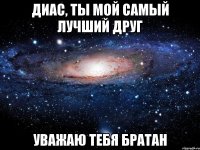 диас, ты мой самый лучший друг уважаю тебя братан