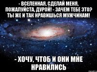 - вселенная, сделай меня, пожалуйста, дурой! - зачем тебе это? ты же и так нравишься мужчинам! - хочу, чтоб и они мне нравились