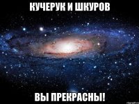 кучерук и шкуров вы прекрасны!