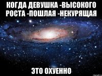 когда девушка -высокого роста -пошлая -некурящая это охуенно