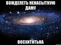 вожделеть ненасытную даму восхититьна