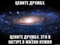 цените дружбу, цените дружбу, это в натуре в жизни нужно