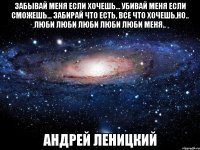 забывай меня если хочешь... убивай меня если сможешь... забирай что есть, все что хочешь,но.. люби люби люби люби люби меня.. андрей леницкий