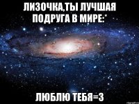 лизочка,ты лучшая подруга в мире:* люблю тебя=3