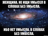 женщина. не ищи умысел в словах без умысла. ибо нет умысла, в словах без умысла.