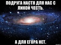 подруга настя для нас с ликой честь, а для егора нет.