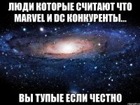 люди которые считают что marvel и dc конкуренты... вы тупые если честно