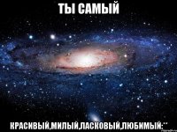 ты самый красивый,милый,ласковый,любимый:**