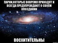 парни,которые вовремя приходят и всегда предупреждают о своём опоздании восхитительны