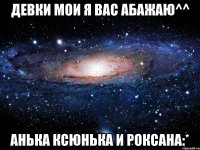 девки мои я вас абажаю^^ анька ксюнька и роксана:*