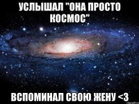 услышал "она просто космос" вспоминал свою жену <3