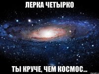 лерка четырко ты круче, чем космос...