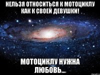 нельзя относиться к мотоциклу как к своей девушки! мотоциклу нужна любовь...