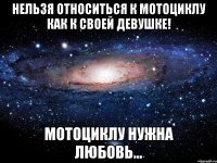 нельзя относиться к мотоциклу как к своей девушке! мотоциклу нужна любовь...