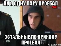 ну я одну пару проебал остальные по приколу проебал