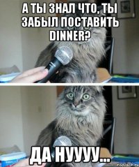 а ты знал что, ты забыл поставить dinner? да нуууу...