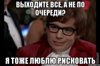 выходите все, а не по очереди? я тоже люблю рисковать