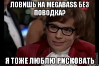 ловишь на megabass без поводка? я тоже люблю рисковать