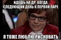 идешь на др, когда следующий день к первой паре я тоже люблю рисковать