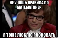 не учишь правила по математике? я тоже люблю рисковать