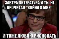 завтра литература, а ты не прочитал "война и мир" я тоже люблю рисковать