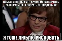 собрал эпичный меч архидемона и хочешь разобрать его, и собрать легендарный? я тоже люблю рисковать