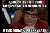 здав куртку в жіночий гардероб,бо там менша черга) я теж люблю ризикувати)