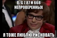 b/g 7.87 и 668 непроверенных я тоже люблю рисковать